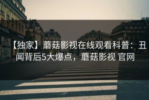 【独家】蘑菇影视在线观看科普：丑闻背后5大爆点，蘑菇影视 官网