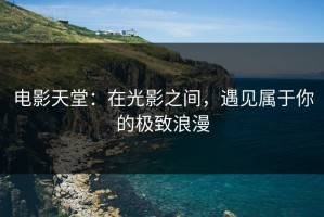 电影天堂：在光影之间，遇见属于你的极致浪漫