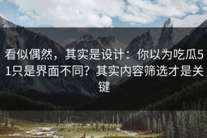 看似偶然，其实是设计：你以为吃瓜51只是界面不同？其实内容筛选才是关键
