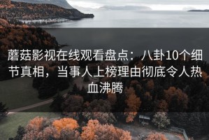 蘑菇影视在线观看盘点：八卦10个细节真相，当事人上榜理由彻底令人热血沸腾