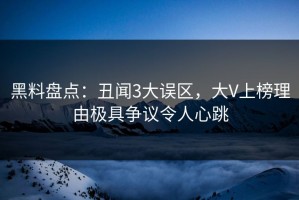 黑料盘点：丑闻3大误区，大V上榜理由极具争议令人心跳
