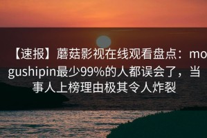 【速报】蘑菇影视在线观看盘点：mogushipin最少99%的人都误会了，当事人上榜理由极其令人炸裂