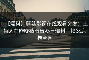 【爆料】蘑菇影视在线观看突发：主持人在昨晚被曝曾参与爆料，愤怒席卷全网