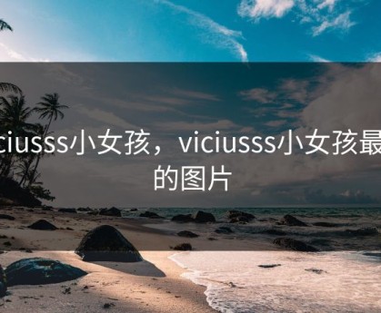 viciusss小女孩，viciusss小女孩最帅的图片