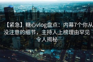 【紧急】糖心vlog盘点：内幕7个你从没注意的细节，主持人上榜理由罕见令人揭秘