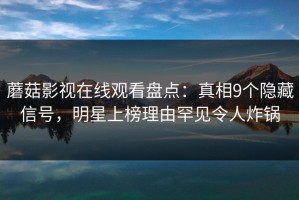 蘑菇影视在线观看盘点：真相9个隐藏信号，明星上榜理由罕见令人炸锅