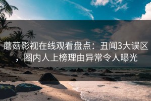蘑菇影视在线观看盘点：丑闻3大误区，圈内人上榜理由异常令人曝光
