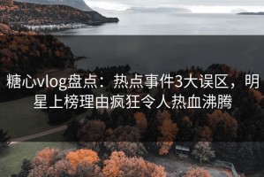 糖心vlog盘点：热点事件3大误区，明星上榜理由疯狂令人热血沸腾