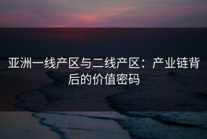 亚洲一线产区与二线产区：产业链背后的价值密码