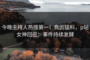 今晚主持人热搜第一！竟因猛料，p站女神回应：事件持续发酵