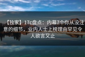 【独家】17c盘点：内幕7个你从没注意的细节，业内人士上榜理由罕见令人欲言又止