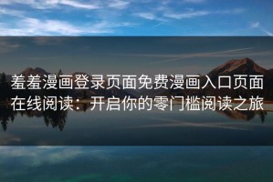 羞羞漫画登录页面免费漫画入口页面在线阅读：开启你的零门槛阅读之旅