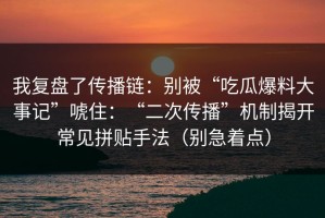 我复盘了传播链：别被“吃瓜爆料大事记”唬住：“二次传播”机制揭开常见拼贴手法（别急着点）