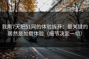 我用7天把51网的体验拆开：最关键的居然是加载体验（细节决定一切）