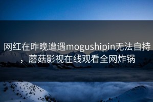 网红在昨晚遭遇mogushipin无法自持，蘑菇影视在线观看全网炸锅