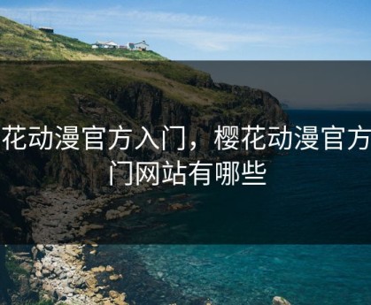 樱花动漫官方入门，樱花动漫官方入门网站有哪些