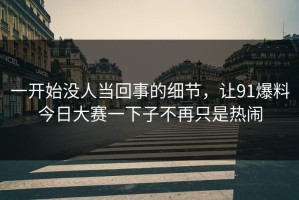 一开始没人当回事的细节，让91爆料今日大赛一下子不再只是热闹