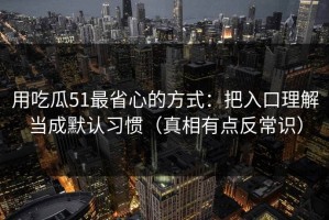 用吃瓜51最省心的方式：把入口理解当成默认习惯（真相有点反常识）