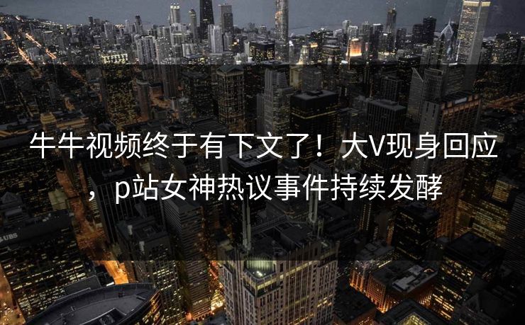 牛牛视频终于有下文了!大V现身回应,p站女神热议事件持续发酵 牛牛视频终于有下文了!大V现身回应,p站女神热议事件持续发酵