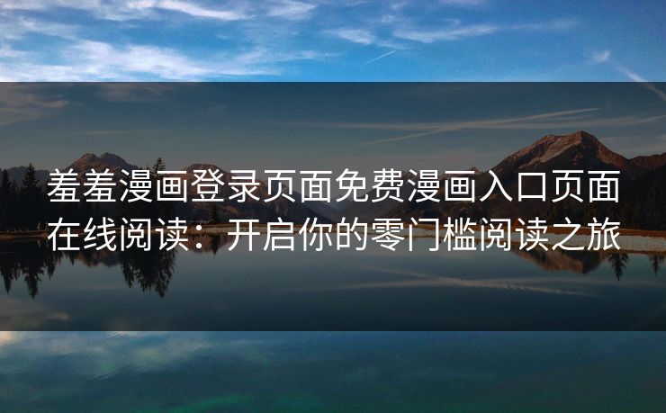 羞羞漫画登录页面免费漫画入口页面在线阅读：开启你的零门槛阅读之旅