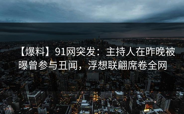 【爆料】91网突发：主持人在昨晚被曝曾参与丑闻，浮想联翩席卷全网