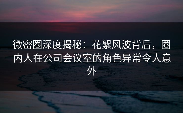 微密圈深度揭秘:花絮风波背后,圈内人在公司会议室的角色异常令人意外 微密圈深度揭秘:花絮风波背后,圈内人在公司会议室的角色异常令人意外