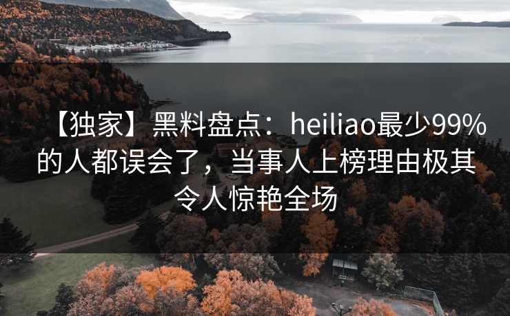 【独家】黑料盘点：heiliao最少99%的人都误会了，当事人上榜理由极其令人惊艳全场