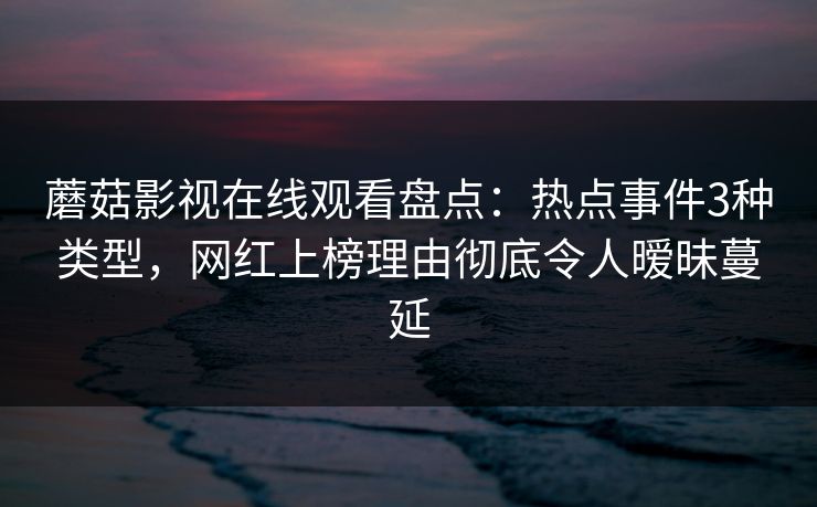 蘑菇影视在线观看盘点：热点事件3种类型，网红上榜理由彻底令人暧昧蔓延