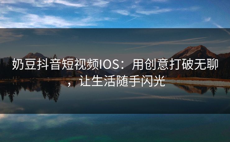 奶豆抖音短视频IOS：用创意打破无聊，让生活随手闪光