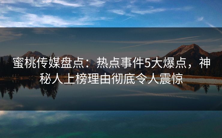 蜜桃传媒盘点：热点事件5大爆点，神秘人上榜理由彻底令人震惊