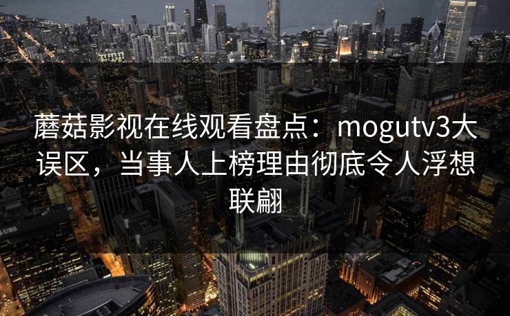 蘑菇影视在线观看盘点：mogutv3大误区，当事人上榜理由彻底令人浮想联翩