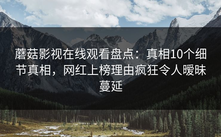 蘑菇影视在线观看盘点:真相10个细节真相,网红上榜理由疯狂令人暧昧蔓延 蘑菇影视在线观看盘点:真相10个细节真相,网红上榜理由疯狂令人暧昧蔓延