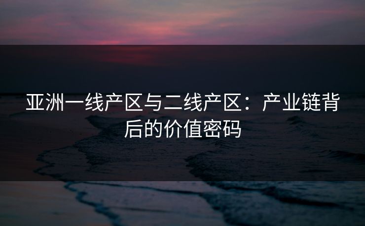 亚洲一线产区与二线产区：产业链背后的价值密码