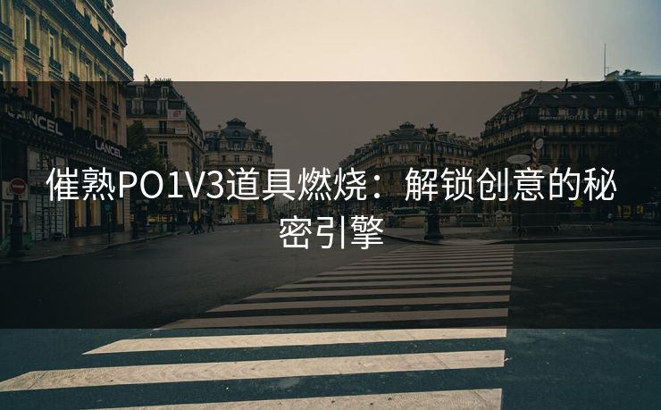 催熟PO1V3道具燃烧：解锁创意的秘密引擎