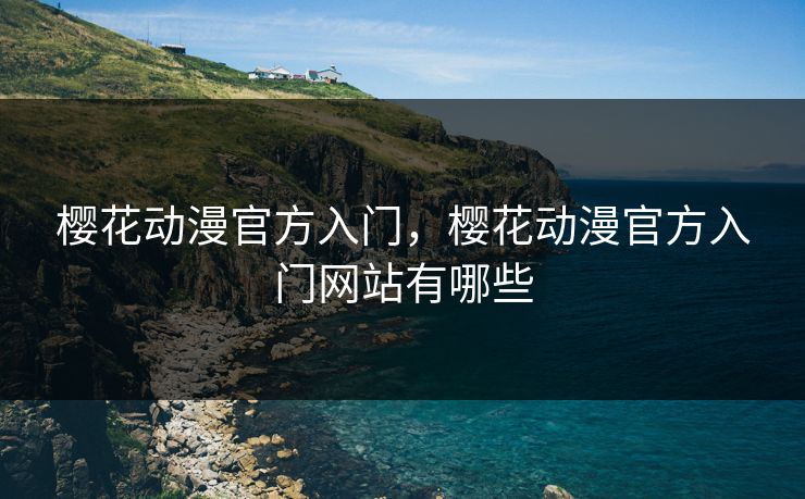 樱花动漫官方入门，樱花动漫官方入门网站有哪些