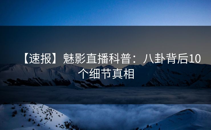 【速报】魅影直播科普：八卦背后10个细节真相
