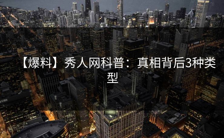 【爆料】秀人网科普：真相背后3种类型