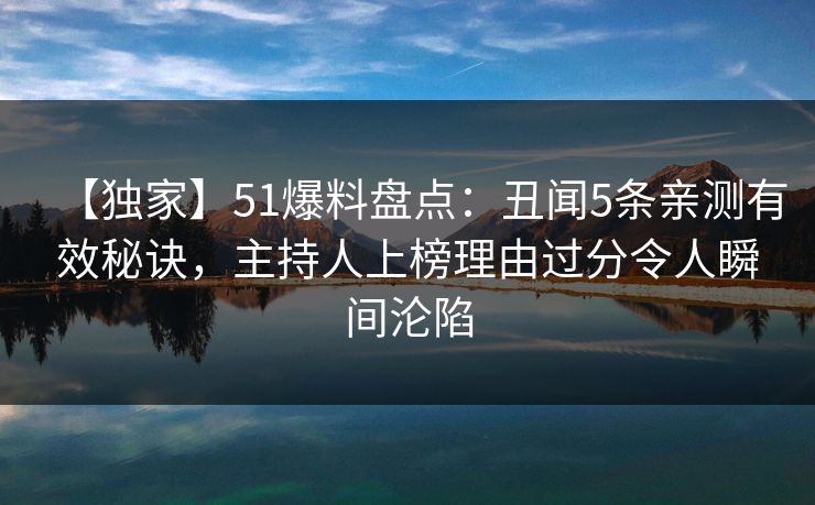 【独家】51爆料盘点：丑闻5条亲测有效秘诀，主持人上榜理由过分令人瞬间沦陷