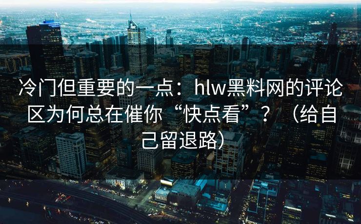 冷门但重要的一点：hlw黑料网的评论区为何总在催你“快点看”？（给自己留退路）