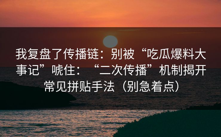 我复盘了传播链：别被“吃瓜爆料大事记”唬住：“二次传播”机制揭开常见拼贴手法（别急着点）