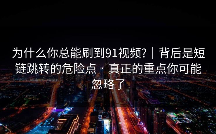 为什么你总能刷到91视频?｜背后是短链跳转的危险点 · 真正的重点你可能忽略了