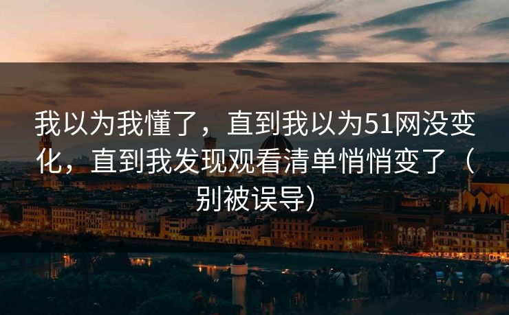 我以为我懂了，直到我以为51网没变化，直到我发现观看清单悄悄变了（别被误导）