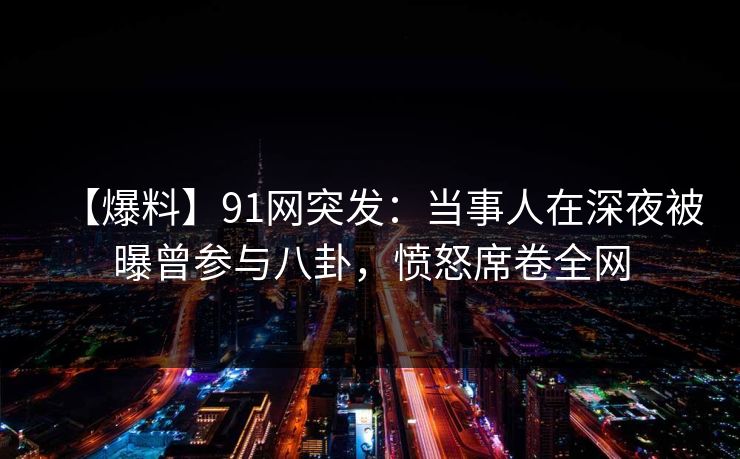 【爆料】91网突发:当事人在深夜被曝曾参与八卦,愤怒席卷全网 【爆料】91网突发:当事人在深夜被曝曾参与八卦,愤怒席卷全网