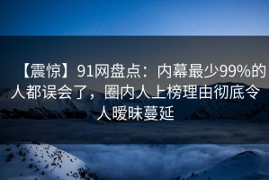 【震惊】91网盘点：内幕最少99%的人都误会了，圈内人上榜理由彻底令人暧昧蔓延