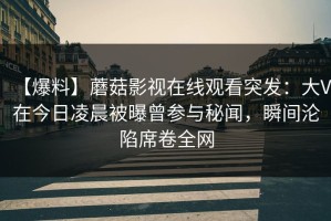 【爆料】蘑菇影视在线观看突发：大V在今日凌晨被曝曾参与秘闻，瞬间沦陷席卷全网