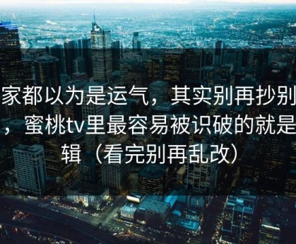 大家都以为是运气，其实别再抄别人了，蜜桃tv里最容易被识破的就是剪辑（看完别再乱改）