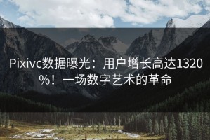 Pixivc数据曝光：用户增长高达1320%！一场数字艺术的革命