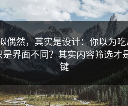 看似偶然，其实是设计：你以为吃瓜51只是界面不同？其实内容筛选才是关键