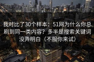 我对比了30个样本：51网为什么你总刷到同一类内容？多半是搜索关键词没弄明白（不服你来试）
