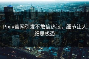 Pixiv官网引发不敢信热议，细节让人细思极恐